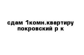 сдам 1комн.квартиру покровский р-к